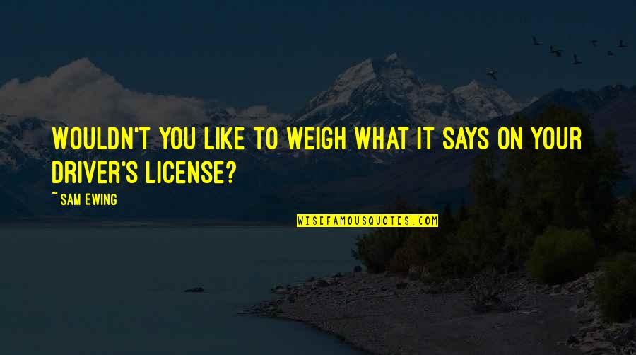 No Drivers License Quotes By Sam Ewing: Wouldn't you like to weigh what it says