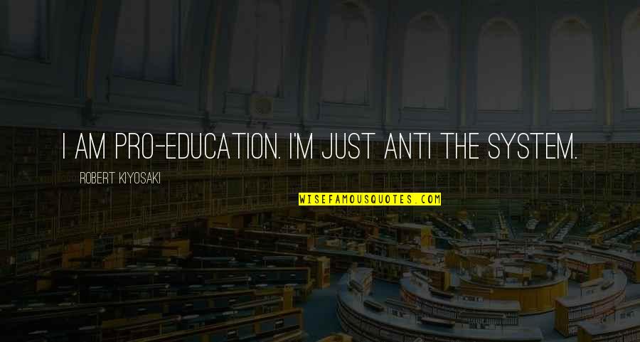 No Education System Quotes By Robert Kiyosaki: I am pro-education. I'm just anti the system. No Education System Quotes By Robert Kiyosaki: I am pro-education. I'm just anti the system.