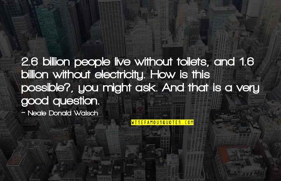 No Electricity Quotes By Neale Donald Walsch: 2.6 billion people live without toilets, and 1.6 No Electricity Quotes By Neale Donald Walsch: 2.6 billion people live without toilets, and 1.6