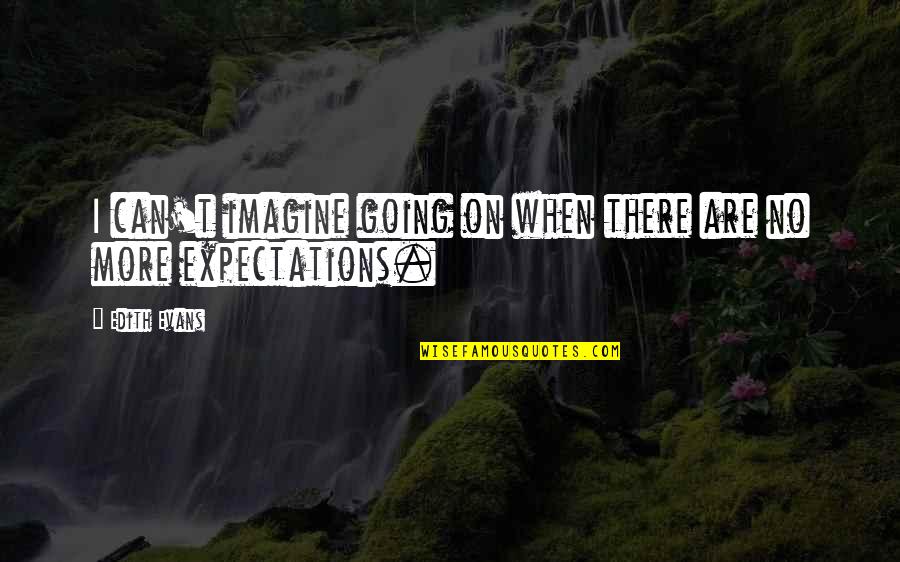 No Expectations Quotes By Edith Evans: I can't imagine going on when there are