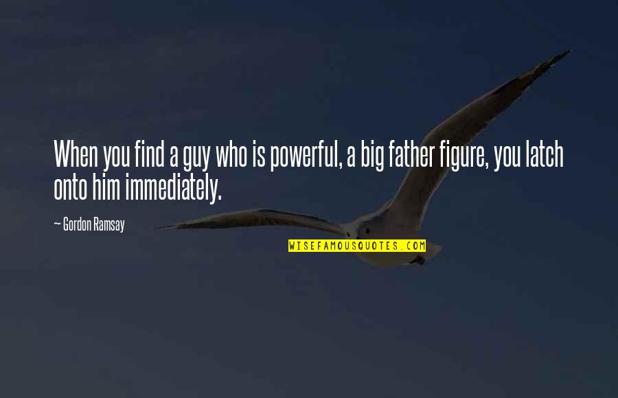 No Father Figure Quotes By Gordon Ramsay: When you find a guy who is powerful,