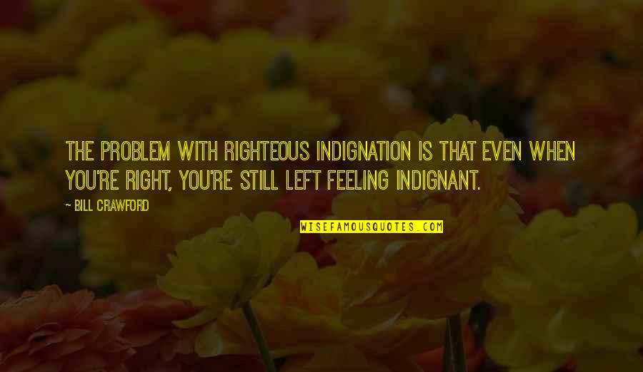No Feelings Left Quotes By Bill Crawford: The problem with righteous indignation is that even No Feelings Left Quotes By Bill Crawford: The problem with righteous indignation is that even