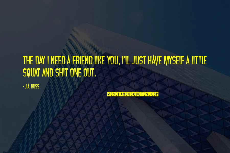 No Friend Like You Quotes By J.A. Huss: The day I need a friend like you, No Friend Like You Quotes By J.A. Huss: The day I need a friend like you,