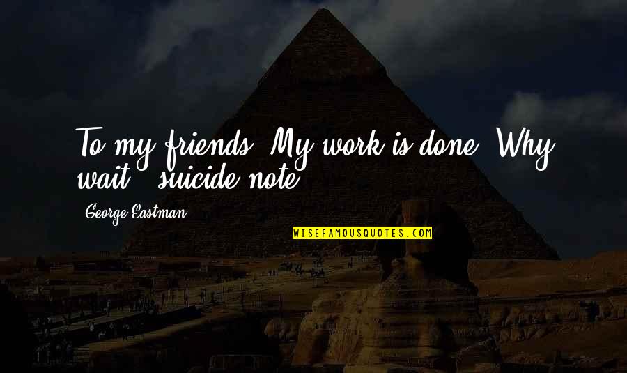 No Friends At Work Quotes By George Eastman: To my friends: My work is done. Why No Friends At Work Quotes By George Eastman: To my friends: My work is done. Why