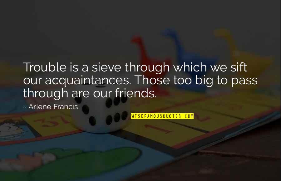 No Friends Just Acquaintances Quotes By Arlene Francis: Trouble is a sieve through which we sift