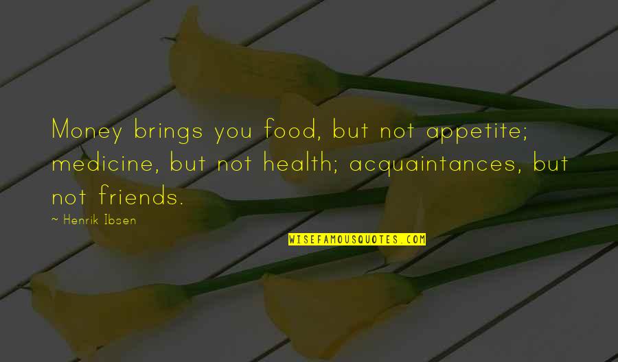 No Friends Just Acquaintances Quotes By Henrik Ibsen: Money brings you food, but not appetite; medicine,