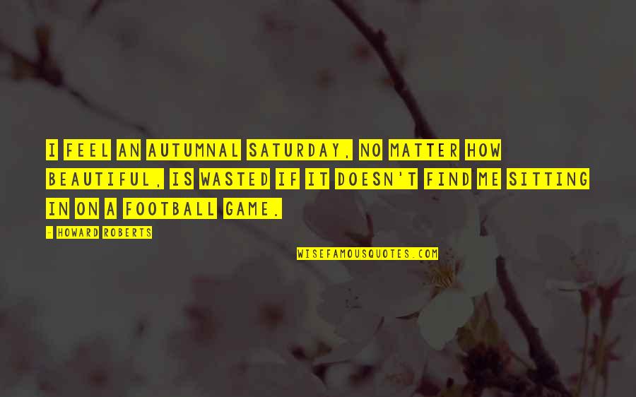 No Games Quotes By Howard Roberts: I feel an autumnal Saturday, no matter how No Games Quotes By Howard Roberts: I feel an autumnal Saturday, no matter how