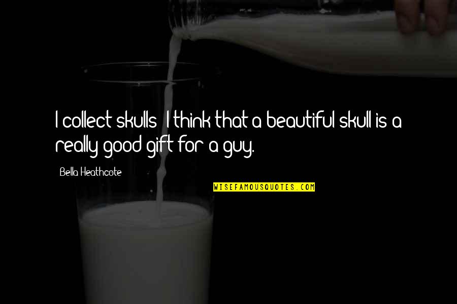 No Good Guy Quotes By Bella Heathcote: I collect skulls; I think that a beautiful