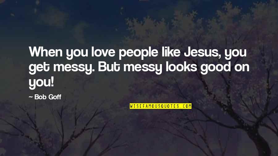 No Good Looks Quotes By Bob Goff: When you love people like Jesus, you get