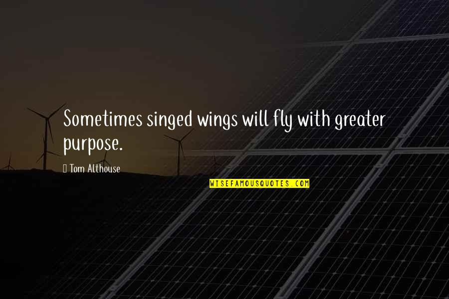 No Greater Love Quotes By Tom Althouse: Sometimes singed wings will fly with greater purpose.