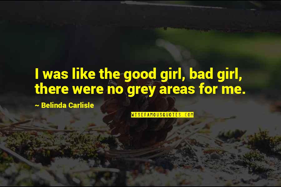 No Grey Areas Quotes By Belinda Carlisle: I was like the good girl, bad girl, No Grey Areas Quotes By Belinda Carlisle: I was like the good girl, bad girl,