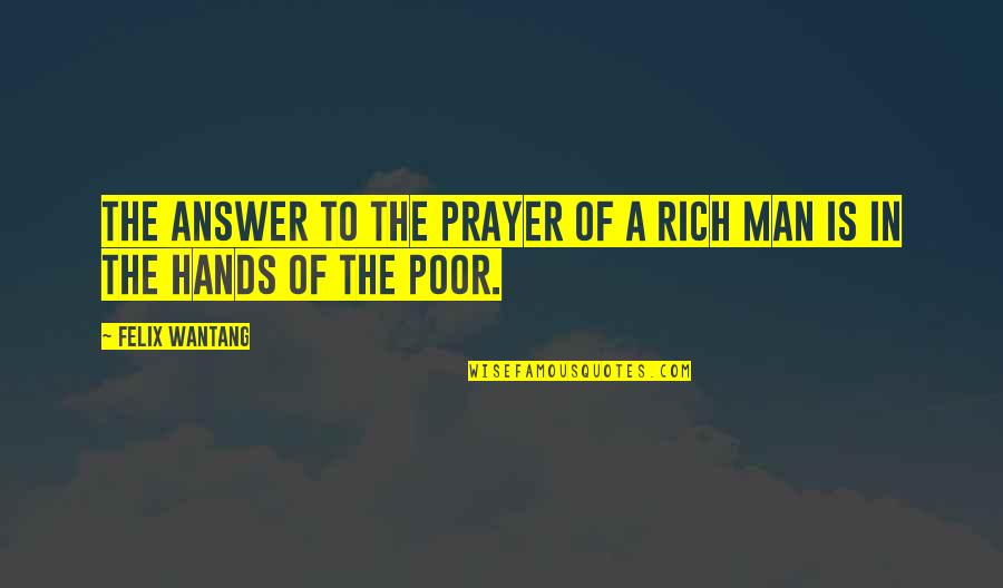 No Hands Out Quotes By Felix Wantang: The answer to the prayer of a rich