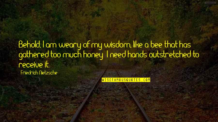 No Hands Out Quotes By Friedrich Nietzsche: Behold, I am weary of my wisdom, like