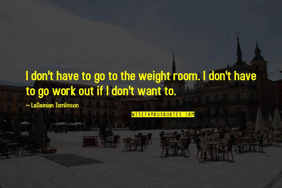No I Don't Want To Go To Work Quotes By LaDainian Tomlinson: I don't have to go to the weight