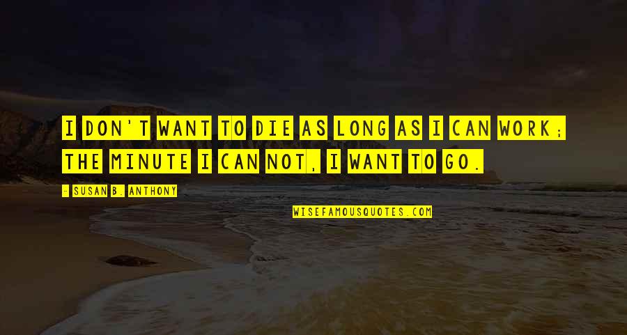 No I Don't Want To Go To Work Quotes By Susan B. Anthony: I don't want to die as long as