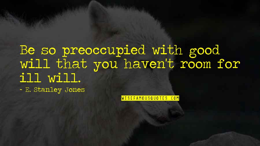 No Ill Will Quotes By E. Stanley Jones: Be so preoccupied with good will that you No Ill Will Quotes By E. Stanley Jones: Be so preoccupied with good will that you