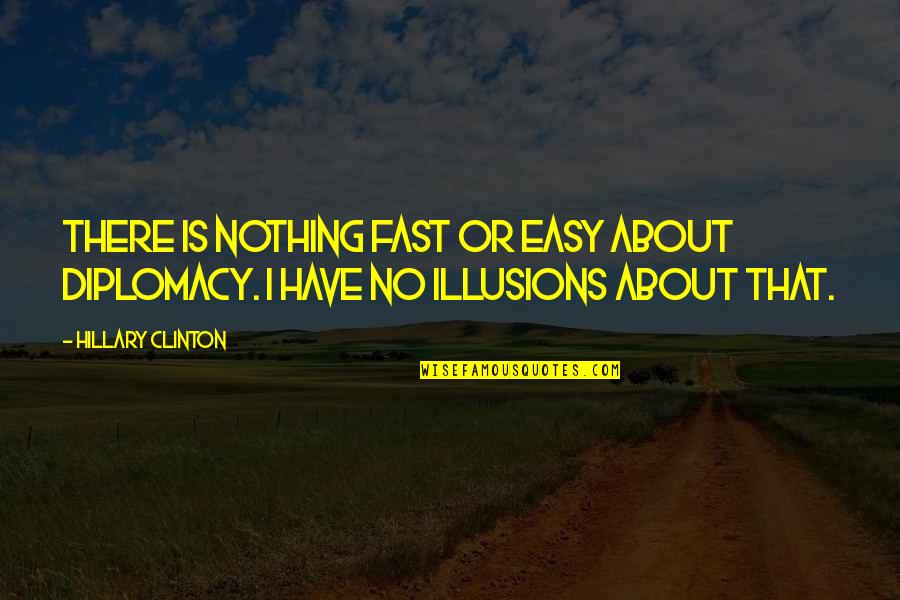 No Illusions Quotes By Hillary Clinton: There is nothing fast or easy about diplomacy.