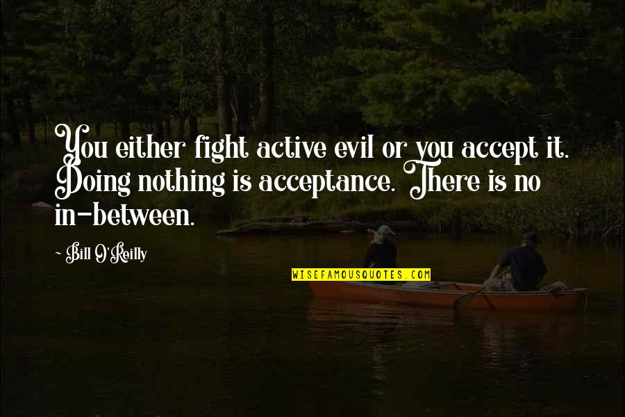 No In Between Quotes By Bill O'Reilly: You either fight active evil or you accept