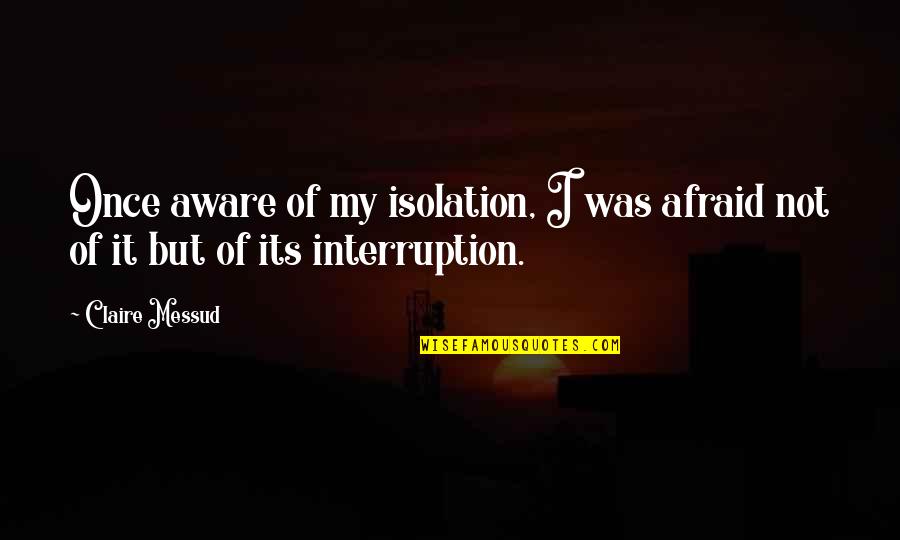 No Interruption Quotes By Claire Messud: Once aware of my isolation, I was afraid