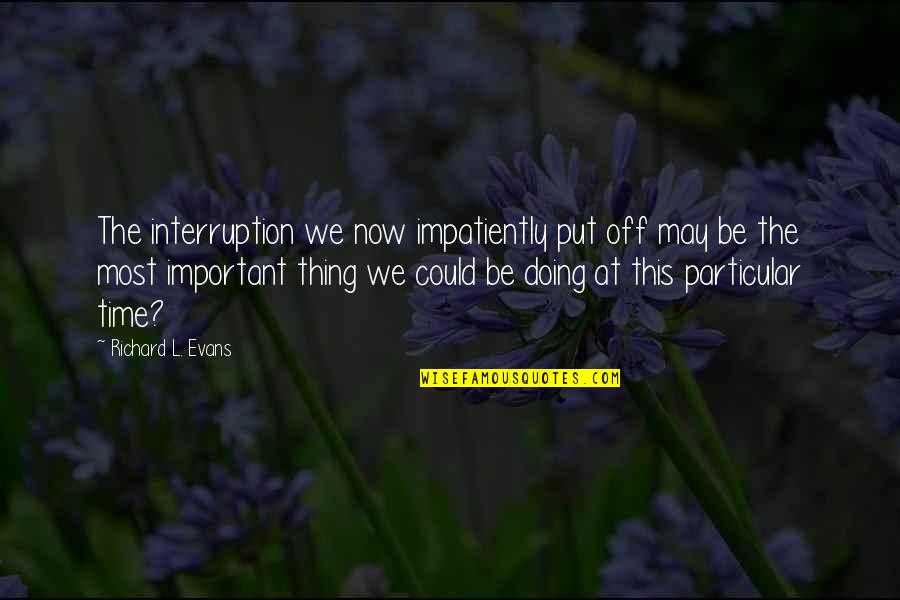 No Interruption Quotes By Richard L. Evans: The interruption we now impatiently put off may
