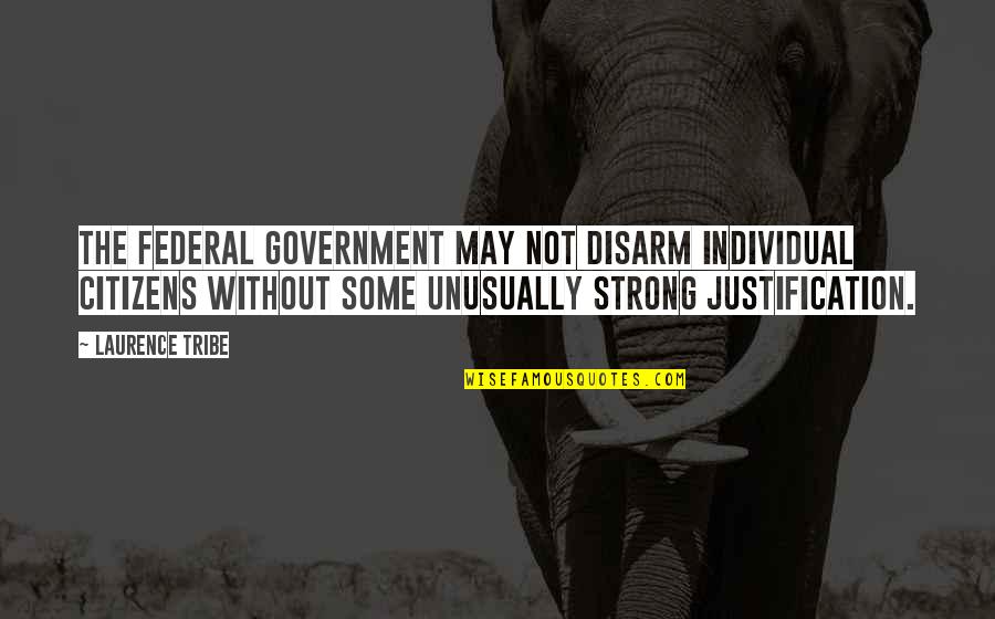 No Justification Quotes By Laurence Tribe: The federal government may not disarm individual citizens
