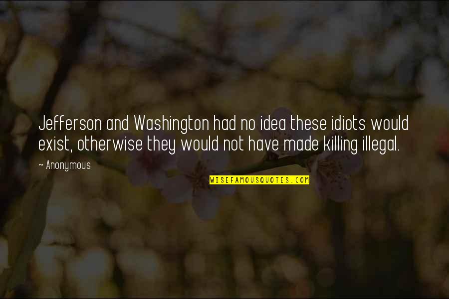 No Killing Quotes By Anonymous: Jefferson and Washington had no idea these idiots No Killing Quotes By Anonymous: Jefferson and Washington had no idea these idiots