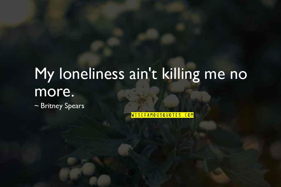 No Killing Quotes By Britney Spears: My loneliness ain't killing me no more. No Killing Quotes By Britney Spears: My loneliness ain't killing me no more.