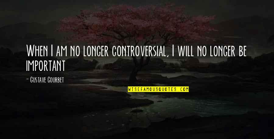 No Longer Important Quotes By Gustave Courbet: When I am no longer controversial, I will