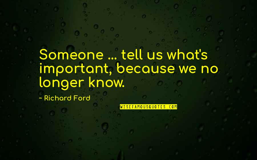 No Longer Important Quotes By Richard Ford: Someone ... tell us what's important, because we