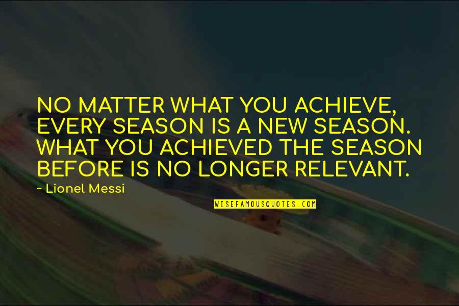 No Longer Relevant Quotes By Lionel Messi: NO MATTER WHAT YOU ACHIEVE, EVERY SEASON IS