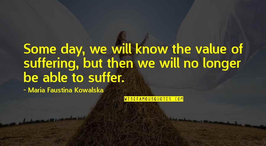 No Longer Suffering Quotes By Maria Faustina Kowalska: Some day, we will know the value of