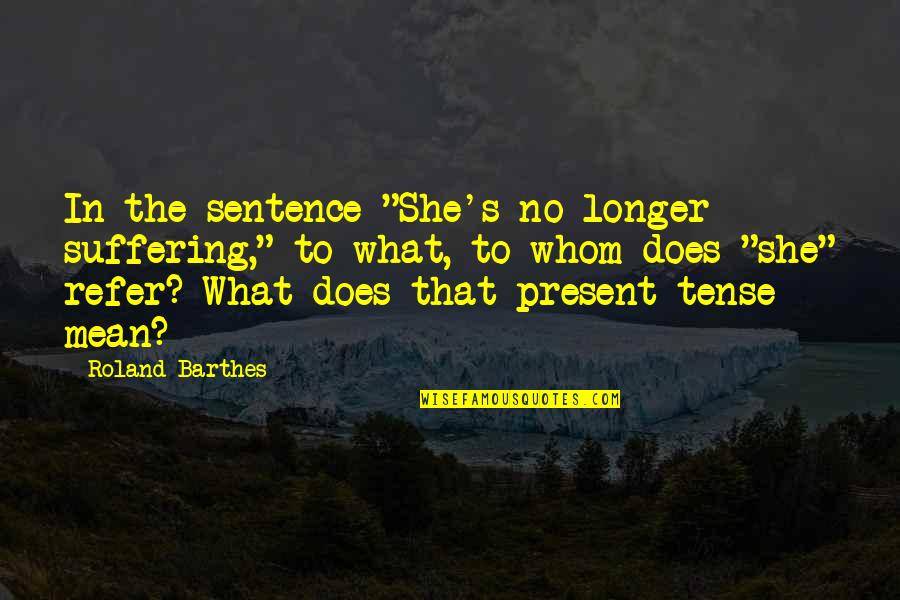 No Longer Suffering Quotes By Roland Barthes: In the sentence "She's no longer suffering," to