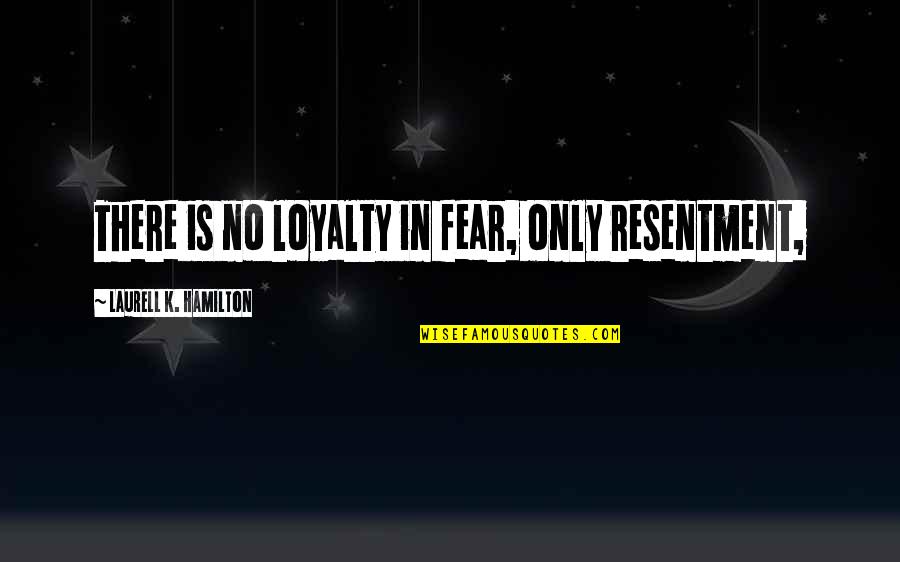 No Loyalty Quotes By Laurell K. Hamilton: There is no loyalty in fear, only resentment, No Loyalty Quotes By Laurell K. Hamilton: There is no loyalty in fear, only resentment,