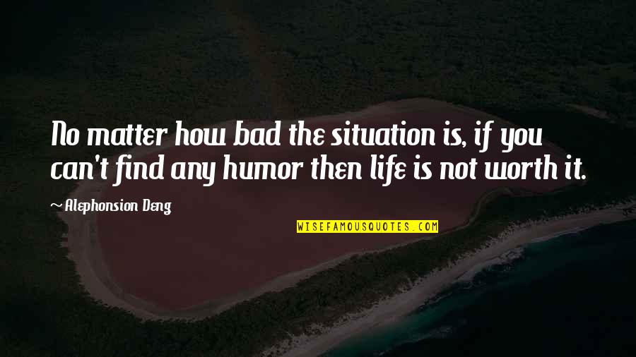 No Matter How Bad Your Life Is Quotes By Alephonsion Deng: No matter how bad the situation is, if No Matter How Bad Your Life Is Quotes By Alephonsion Deng: No matter how bad the situation is, if