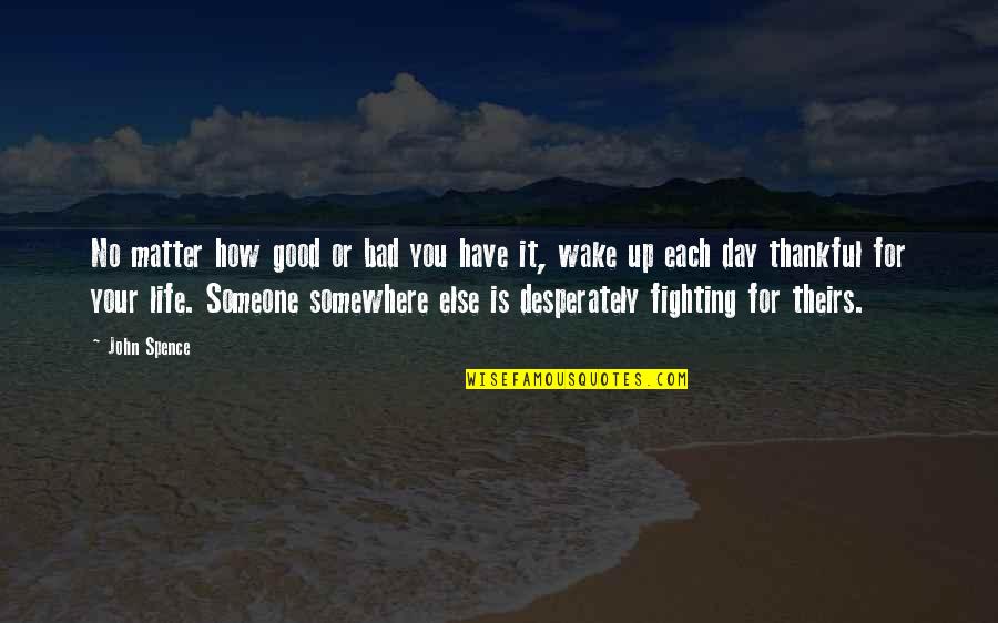 No Matter How Bad Your Life Is Quotes By John Spence: No matter how good or bad you have No Matter How Bad Your Life Is Quotes By John Spence: No matter how good or bad you have