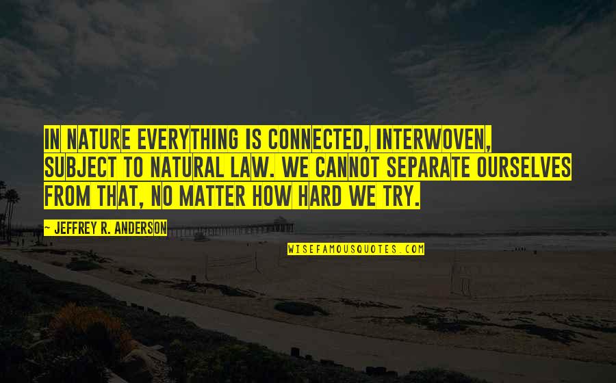 No Matter How Hard I Try Quotes By Jeffrey R. Anderson: In nature everything is connected, interwoven, subject to No Matter How Hard I Try Quotes By Jeffrey R. Anderson: In nature everything is connected, interwoven, subject to