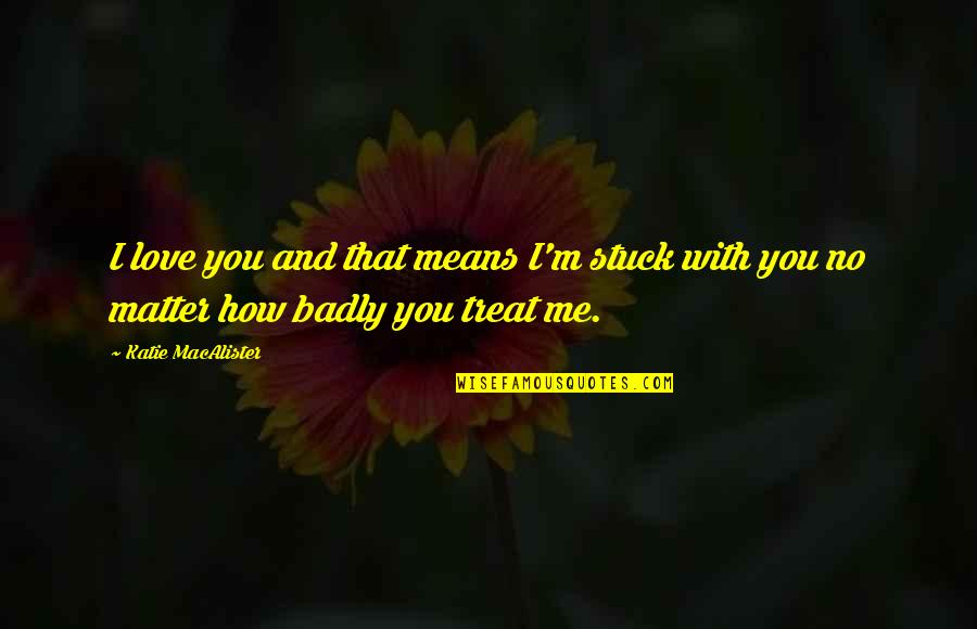 No Matter How You Treat Me Quotes By Katie MacAlister: I love you and that means I'm stuck