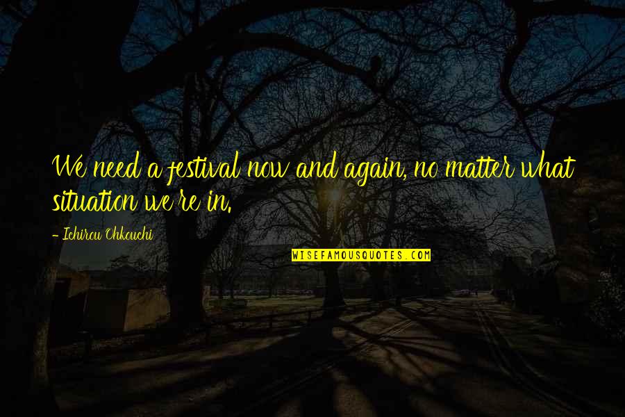 No Matter Now Quotes By Ichirou Ohkouchi: We need a festival now and again, no No Matter Now Quotes By Ichirou Ohkouchi: We need a festival now and again, no