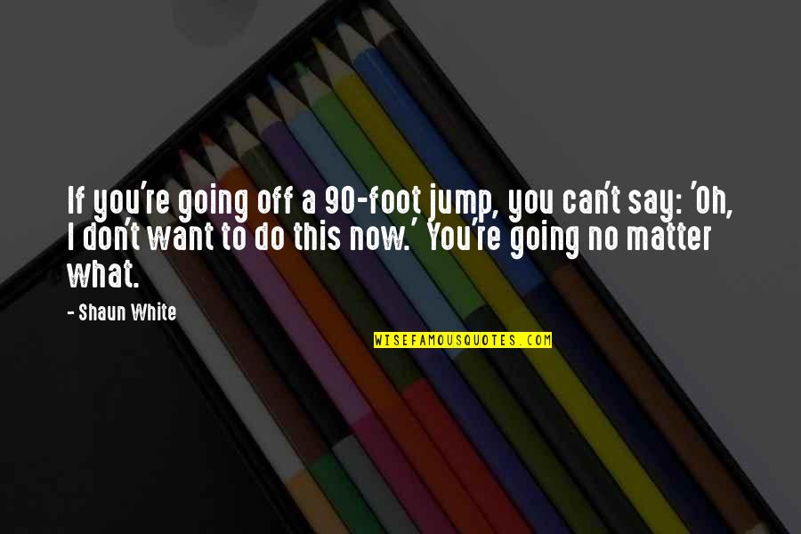 No Matter Now Quotes By Shaun White: If you're going off a 90-foot jump, you No Matter Now Quotes By Shaun White: If you're going off a 90-foot jump, you
