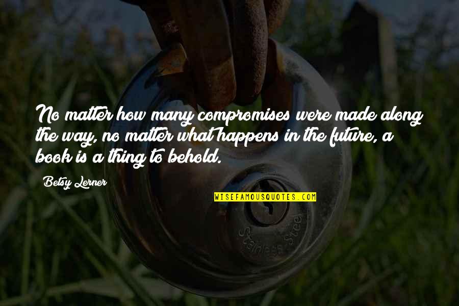 No Matter What Happens In The Future Quotes By Betsy Lerner: No matter how many compromises were made along