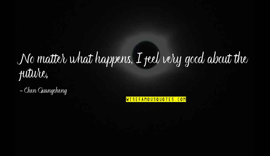 No Matter What Happens In The Future Quotes By Chen Guangcheng: No matter what happens, I feel very good