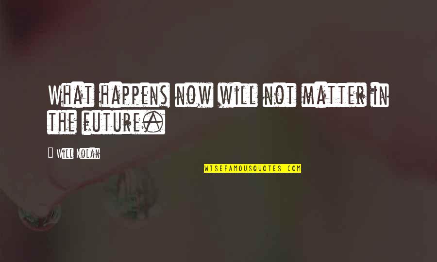 No Matter What Happens In The Future Quotes By Will Nolan: What happens now will not matter in the