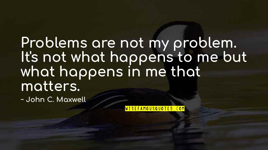 No Matter What Happens To Me Quotes By John C. Maxwell: Problems are not my problem. It's not what