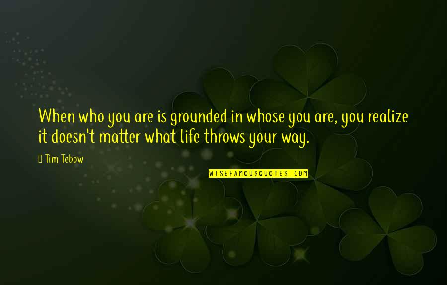 No Matter What Life Throws Quotes By Tim Tebow: When who you are is grounded in whose