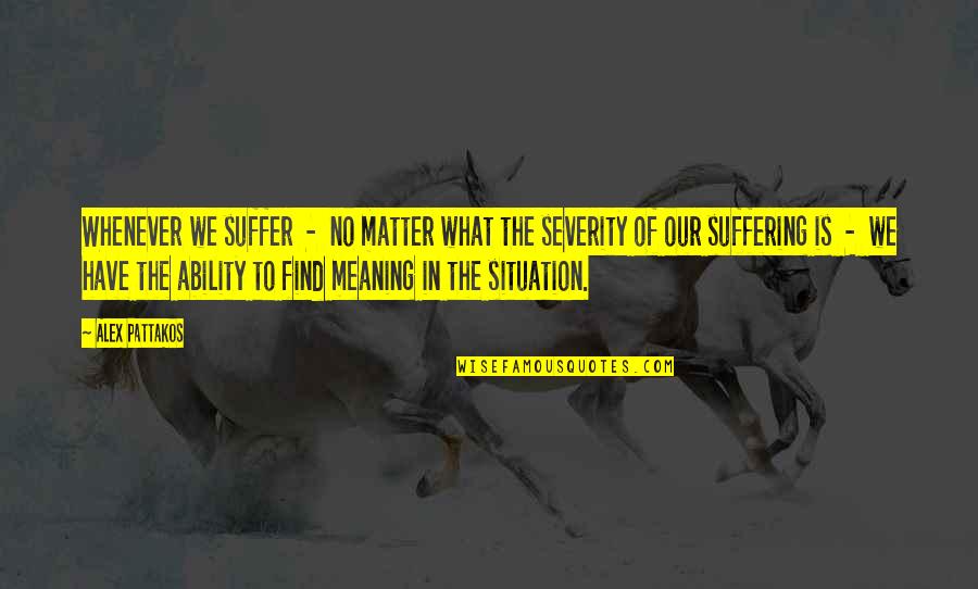 No Matter What The Situation Is Quotes By Alex Pattakos: Whenever we suffer - no matter what the