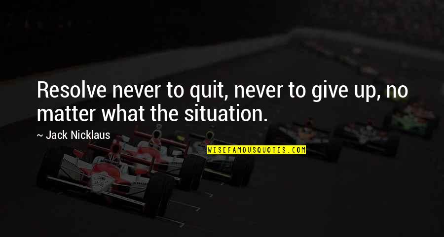 No Matter What The Situation Is Quotes By Jack Nicklaus: Resolve never to quit, never to give up,