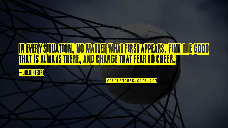 No Matter What The Situation Is Quotes By Julie Hebert: In every situation, no matter what first appears.