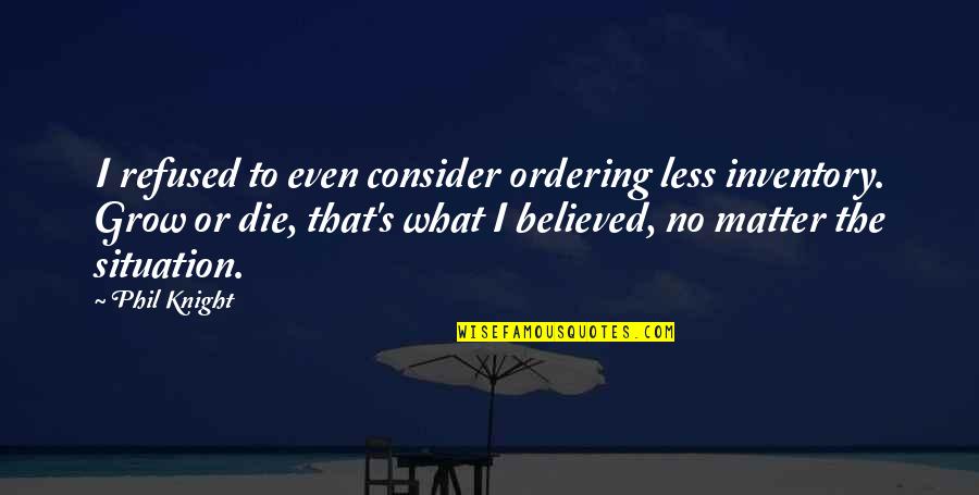 No Matter What The Situation Is Quotes By Phil Knight: I refused to even consider ordering less inventory.