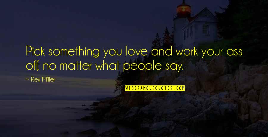 No Matter What They Say Love Quotes By Rex Miller: Pick something you love and work your ass