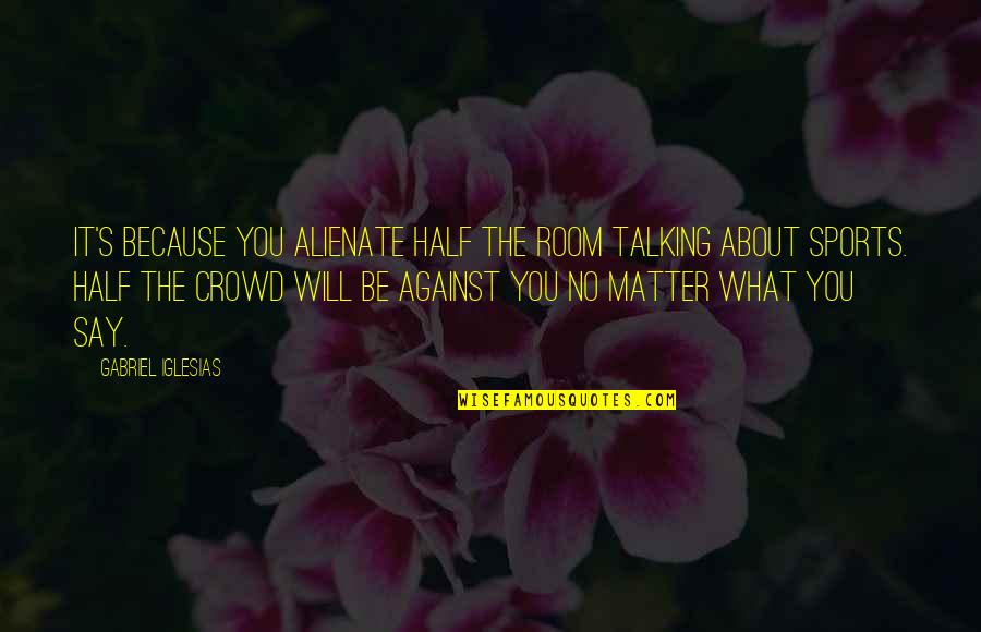 No Matter What They Say Quotes By Gabriel Iglesias: It's because you alienate half the room talking